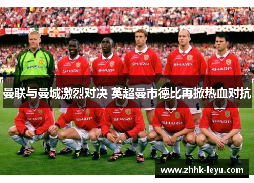 曼联与曼城激烈对决 英超曼市德比再掀热血对抗