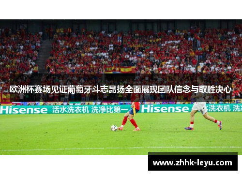 欧洲杯赛场见证葡萄牙斗志昂扬全面展现团队信念与取胜决心