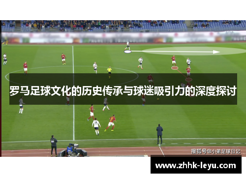 罗马足球文化的历史传承与球迷吸引力的深度探讨