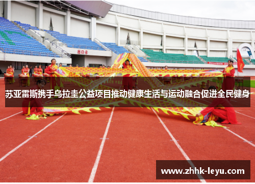 苏亚雷斯携手乌拉圭公益项目推动健康生活与运动融合促进全民健身