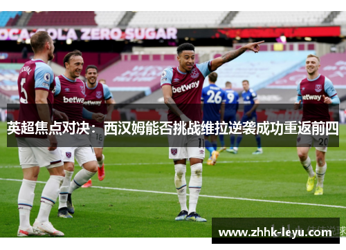 英超焦点对决：西汉姆能否挑战维拉逆袭成功重返前四