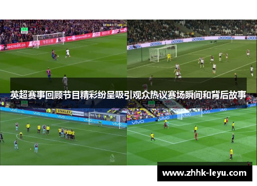 英超赛事回顾节目精彩纷呈吸引观众热议赛场瞬间和背后故事