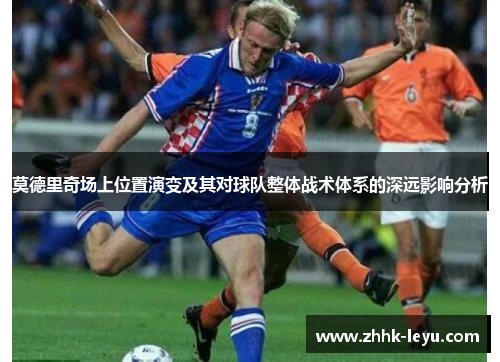 莫德里奇场上位置演变及其对球队整体战术体系的深远影响分析