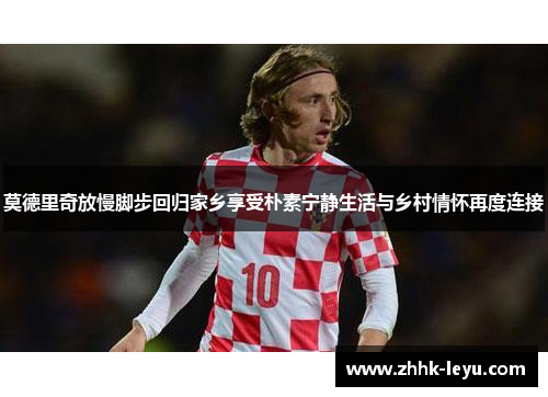 莫德里奇放慢脚步回归家乡享受朴素宁静生活与乡村情怀再度连接