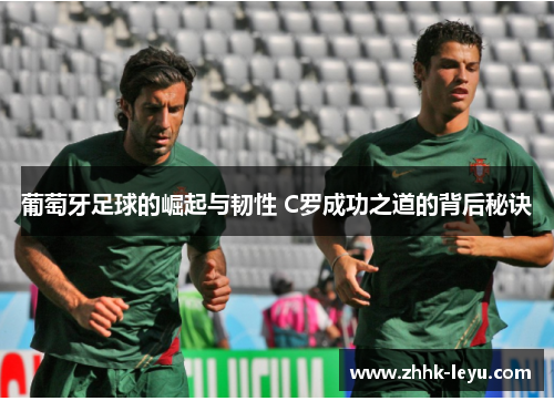 葡萄牙足球的崛起与韧性 C罗成功之道的背后秘诀