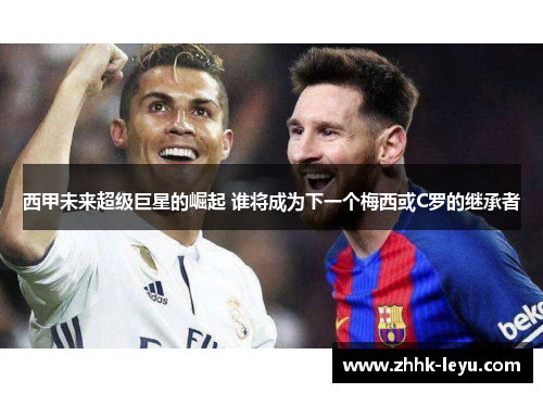 西甲未来超级巨星的崛起 谁将成为下一个梅西或C罗的继承者