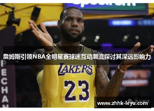 詹姆斯引领NBA全明星赛球迷互动潮流探讨其深远影响力