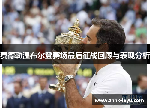 费德勒温布尔登赛场最后征战回顾与表现分析