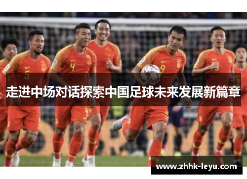 走进中场对话探索中国足球未来发展新篇章