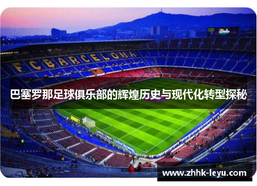 巴塞罗那足球俱乐部的辉煌历史与现代化转型探秘