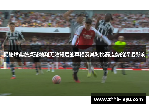 揭秘哈弗茨点球被判无效背后的真相及其对比赛走势的深远影响