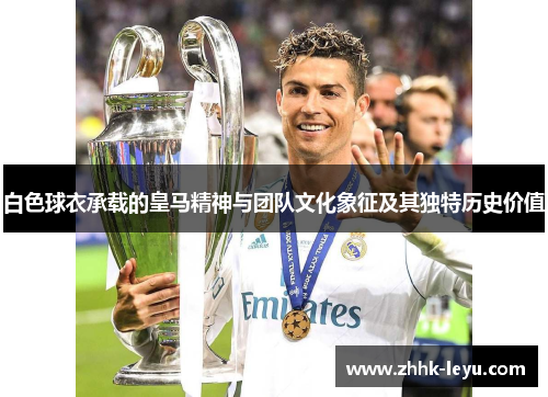 白色球衣承载的皇马精神与团队文化象征及其独特历史价值
