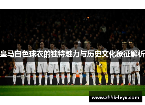 皇马白色球衣的独特魅力与历史文化象征解析