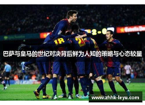 巴萨与皇马的世纪对决背后鲜为人知的策略与心态较量