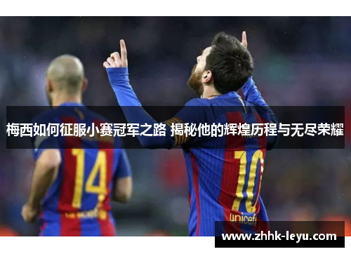 梅西如何征服小赛冠军之路 揭秘他的辉煌历程与无尽荣耀