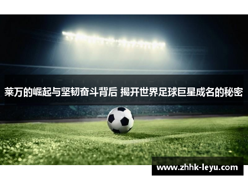莱万的崛起与坚韧奋斗背后 揭开世界足球巨星成名的秘密