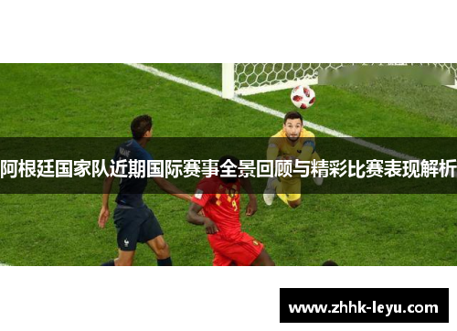 阿根廷国家队近期国际赛事全景回顾与精彩比赛表现解析