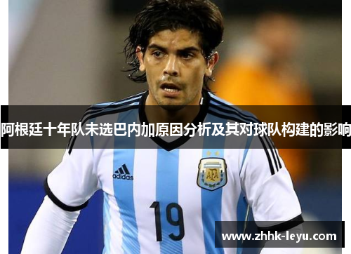 阿根廷十年队未选巴内加原因分析及其对球队构建的影响
