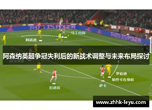 阿森纳英超争冠失利后的新战术调整与未来布局探讨