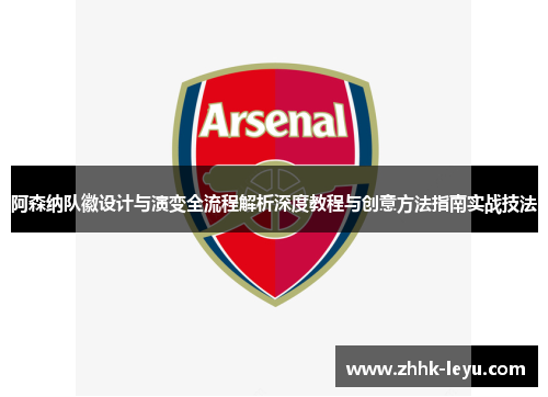 阿森纳队徽设计与演变全流程解析深度教程与创意方法指南实战技法