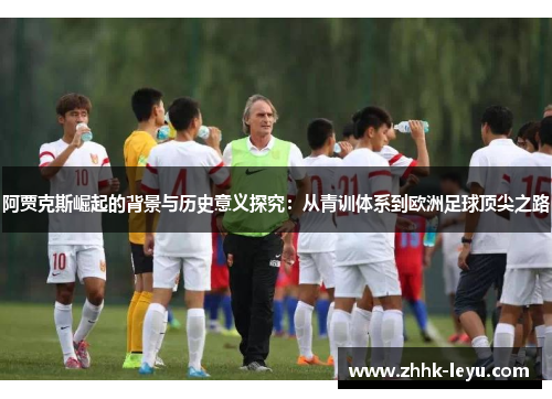 阿贾克斯崛起的背景与历史意义探究：从青训体系到欧洲足球顶尖之路