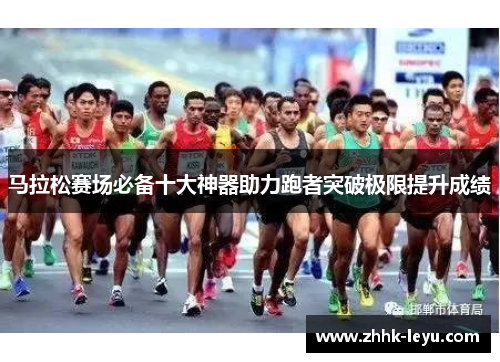 马拉松赛场必备十大神器助力跑者突破极限提升成绩