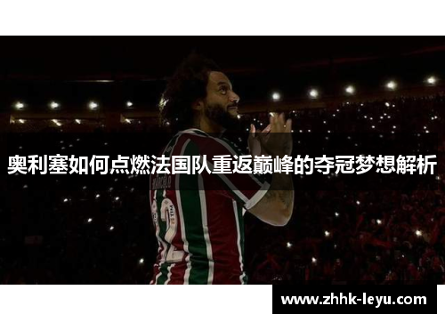 奥利塞如何点燃法国队重返巅峰的夺冠梦想解析