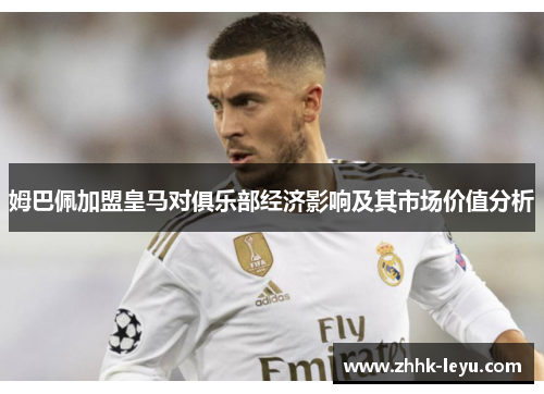 姆巴佩加盟皇马对俱乐部经济影响及其市场价值分析