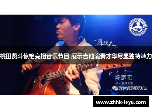 桃田贤斗惊艳亮相音乐节目 展示吉他演奏才华尽显独特魅力