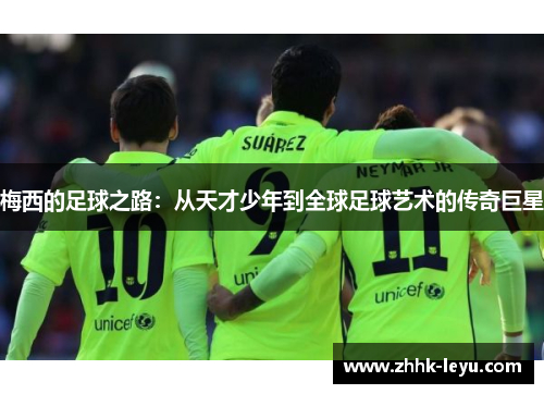 梅西的足球之路：从天才少年到全球足球艺术的传奇巨星