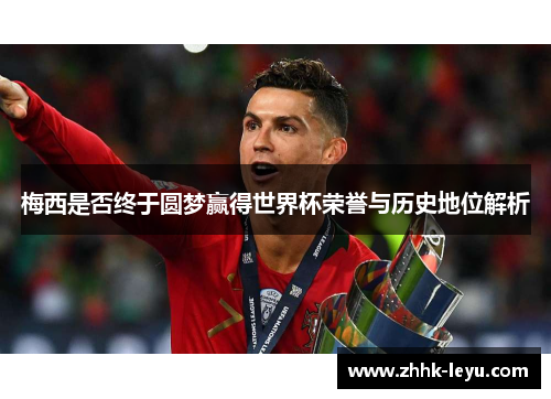 梅西是否终于圆梦赢得世界杯荣誉与历史地位解析