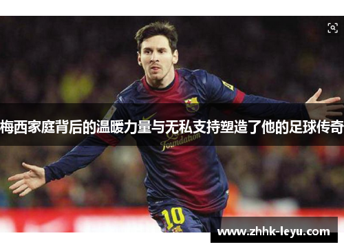 梅西家庭背后的温暖力量与无私支持塑造了他的足球传奇 梅西家庭背后的温暖力量与无私支持塑造了他的足球传奇